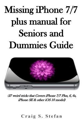 Download Missing iPhone 7/7 Plus Manual for Seniors and Dummies Guide.: (27 Weird Tricks That Covers iPhone 7/7 Plus, 6, 6s, iPhone Se & Other IOS 10 Model) - Craig Samuel Stefan | ePub