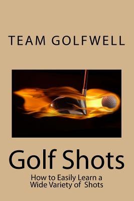 Read Golf Shots: How to Easily Hit a Wide Variety of Shots like Stingers, Flop Shots, Wet Sand Shots, and Many More for Better Scoring - Team Golfwell | PDF