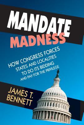 Read Mandate Madness: How Congress Forces States and Localities to Do Its Bidding and Pay for the Privilege - James T. Bennett file in ePub