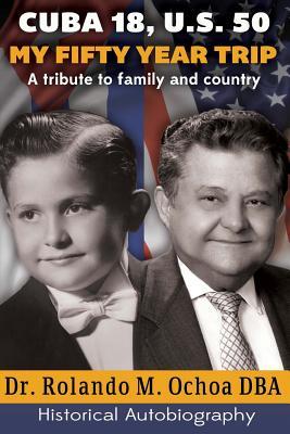 Download Cuba 18, U.S. 50. My Fifty Year Trip. a Tribute to Family and Country: Historical Autobiography - Dr Rolando M Ochoa Dba | PDF