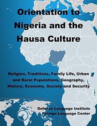 Read online Orientation Guide to Nigeria and the Hausa Culture: Religion, Traditions, Family Life, Urban and Rural Populations, Geography, History, Economy, Society and Security - Defense Language Institute Foreign Language Center (DLIFLC) file in ePub