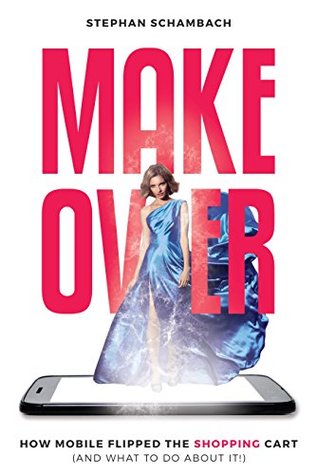 Read online Makeover: How Mobile Flipped the Shopping Cart - Stephan Schambach | PDF