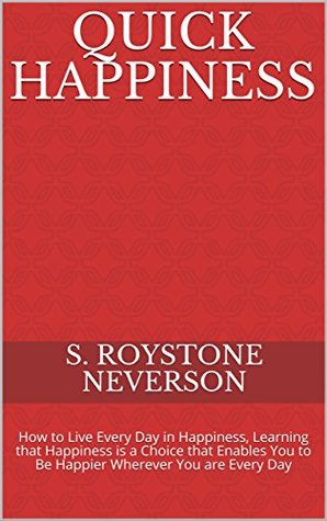 Read Quick Happiness: How to Live Every Day in Happiness, Learning that Happiness is a Choice that Enables You to Be Happier Wherever You are Every Day (Quick and Easy Book 3) - S. Roystone Neverson | ePub