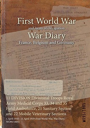 Read online 11 DIVISION Divisional Troops Royal Army Medical Corps 33, 34 and 35 Field Ambulance, 21 Sanitary Section and 22 Mobile Veterinary Sections : 1 April 1916  1919 (First World War, War Diary, WO95/1805) - British War Office | PDF