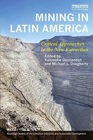 Download Mining in Latin America: Critical Approaches to the New Extraction (Routledge Studies of the Extractive Industries and Sustainable Development) - Kalowatie Deonandan | PDF