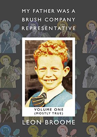 Read online MY FATHER WAS A BRUSH COMPANY REPRESENTATIVE: VOLUME 1 - MOSTLY TRUE - LEON BROOME | PDF