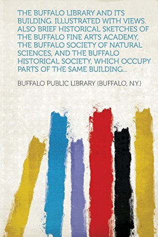 Read The Buffalo Library and Its Building. Illustrated with Views. Also Brief Historical Sketches of the Buffalo Fine Arts Academy, the Buffalo Society of - Buffalo Public Library | ePub