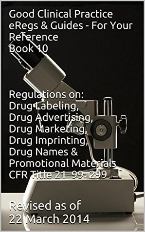 Read online Good Clinical Practice (GCP) eRegs & Guides - For Your Reference Book 10: Regulations on: Drug Labeling, Drug Advertising, Drug Marketing, Drug Imprinting, Drug Names, Promotional Materials - Biopharma Advantage Consulting L.L.C. file in PDF