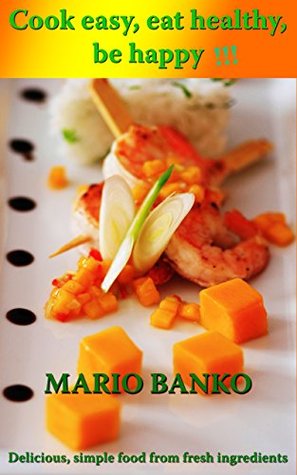Download Cook easy, eat healthy, be happy!!!: Delicious, simple food from fresh ingredients - Mario Banko | PDF