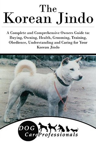 Read The Korean Jindo: A Complete and Comprehensive Owners Guide to: Buying, Owning, Health, Grooming, Training, Obedience, Understanding and Caring for Your  Caring for a Dog from a Puppy to Old Age 1) - Dog Care Professionals | PDF