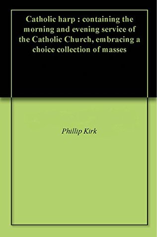 Read Catholic harp : containing the morning and evening service of the Catholic Church, embracing a choice collection of masses - Phillip Kirk | ePub