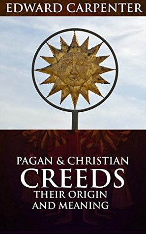 Download Pagan & Christian creeds : their origin and meaning (Annotated Christianity theology in Middle Age and Reformation): History roots of Christianity and ancient religions through self-consciousness - Edward Carpenter | ePub