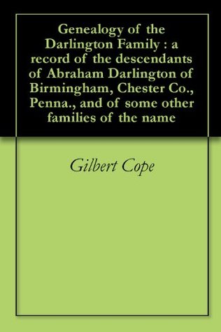 Download Genealogy of the Darlington Family : a record of the descendants of Abraham Darlington of Birmingham, Chester Co., Penna., and of some other families of the name - Gilbert Cope | PDF