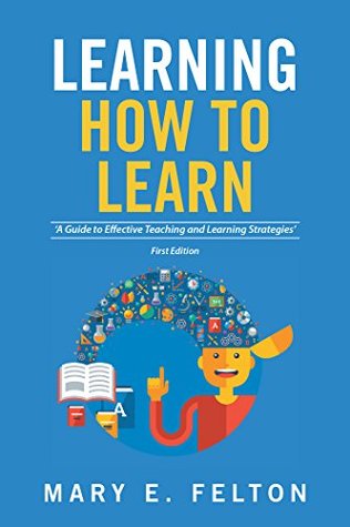 Read online Learning How to Learn: 'A Guide to Effective Teaching and Learning Strategies' - Mary E. Felton | PDF