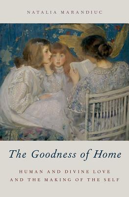 Read online The Goodness of Home: Human and Divine Love and the Making of the Self - Natalia Marandiuc file in ePub