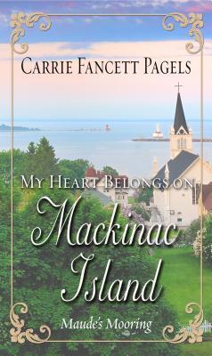 Download My Heart Belongs on Mackinac Island: Maude's Mooring - Carrie Fancett Pagels | PDF