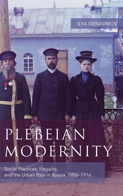 Read online Plebeian Modernity: Social Practices, Illegality, and the Urban Poor in Russia, 1906-1916 - Ilya Gerasimov | ePub