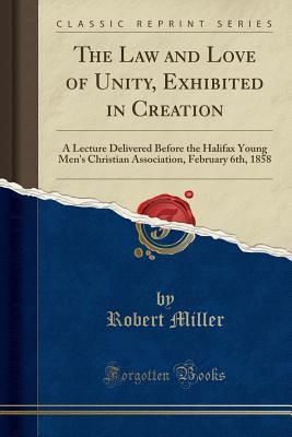 Download The Law and Love of Unity, Exhibited in Creation: A Lecture Delivered Before the Halifax Young Men's Christian Association, February 6th, 1858 (Classic Reprint) - Robert Miller | PDF