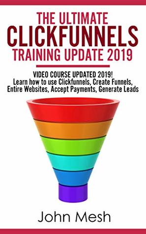 Read THE ULTIMATE TRAINING GUIDE FOR CLICKFUNNELS UPDATE 2019: VIDEO COURSE UPDATED 2019! Learn how to use CLICKFUNNELS, Create Funnels, Entire Websites, Accept payments, Generate Leads - John Mesh | PDF