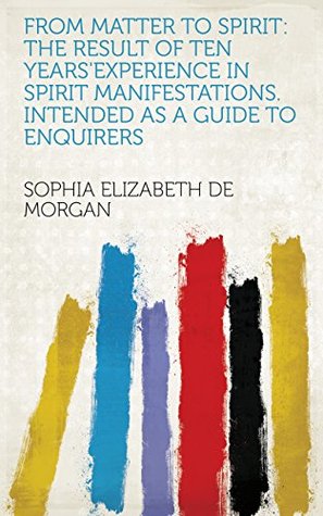 Read online From Matter to Spirit: The Result of Ten Years'experience in Spirit Manifestations. Intended as a Guide to Enquirers - Sophia Elizabeth De Morgan | PDF