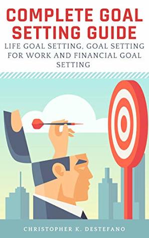 Read online Complete Goal Setting Guide: Life Goal Setting, Goal Setting for Work, Financial Goal Setting and Setting Relationship Goals - Christopher DeStefano | PDF