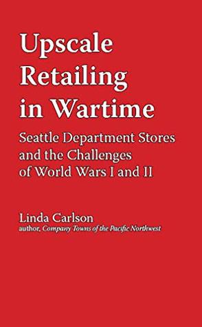 Read Upscale Retailing in Wartime: Seattle Department Stores and the Challenges of World Wars I and II - Linda Carlson | PDF
