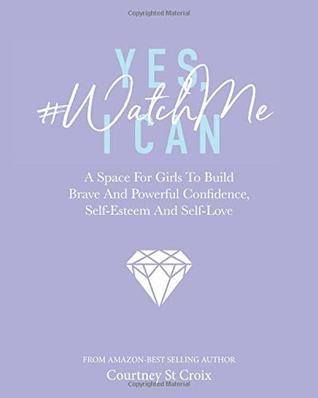 Read Yes, I Can - #WatchMe: A Space For Girls To Build Brave And Powerful Confidence, Self-Esteem And Self Love - Courtney St Croix file in PDF