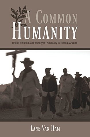 Download A Common Humanity: Ritual, Religion, and Immigrant Advocacy in Tucson, Arizona - Lane Van Ham file in PDF
