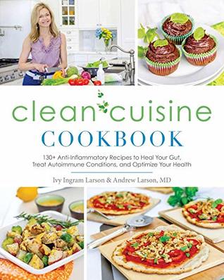 Read online Clean Cuisine Cookbook: 130  Anti-Inflammatory Recipes to Heal Your Gut, Treat Autoimmune Conditions, and Optimize Your Health - Ivy Larson | PDF