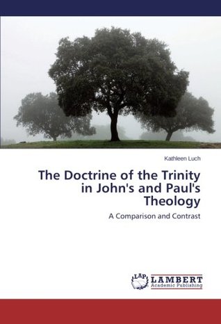 Read online The Doctrine of the Trinity in John's and Paul's Theology: A Comparison and Contrast - Kathleen Luch | PDF