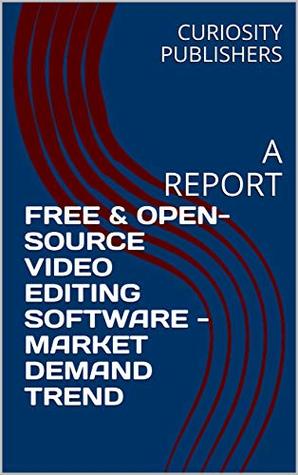 Download FREE & OPEN-SOURCE VIDEO EDITING SOFTWARE - MARKET INTEREST TREND: A REPORT - CURIOSITY PUBLISHERS | ePub