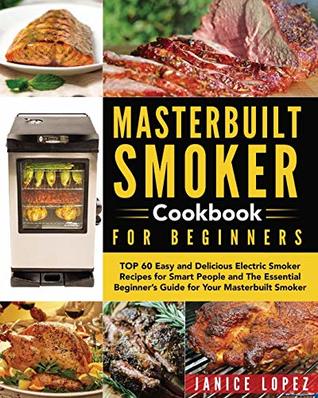 Read Masterbuilt Smoker Cookbook for Beginners: Top 60 Easy and Delicious Electric Smoker Recipes for Smart People and the Essential Beginner's Guide for Your Masterbuilt Smoker - Jannice Lopez | ePub