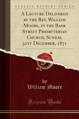 Download A Lecture Delivered by the Rev. William Moore, in the Bank Street Presbyterian Church, Sunday, 31st December, 1871 (Classic Reprint) - William Moore | PDF