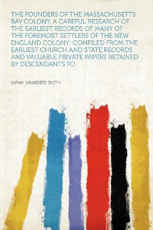 Read online The Founders of the Massachusetts Bay Colony, a Careful Research of the Earliest Records of Many of the Foremost Settlers of the New England Colony; Compiled from the Earliest Church and State Records and Valuable Private Papers Retained by Descendants - Sarah Saunders Smith | ePub