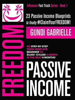 Read online Passive Income Freedom: 23 Passive Income Blueprints: Go Step-by-Step from Complete Beginner to $5,000-10,000/mo in the next 6 Months! (Influencer Fast Track Series Book 1) - Gundi Gabrielle | PDF