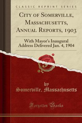 Download City of Somerville, Massachusetts, Annual Reports, 1903: With Mayor's Inaugural Address Delivered Jan. 4, 1904 (Classic Reprint) - Somerville Massachusetts | PDF