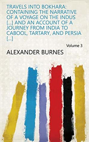 Read Travels Into Bokhara: Containing the Narrative of a Voyage on the Indus [] and an Account of a Journey from India to Cabool, Tartary, and Persia [] Volume 3 - Alexander Burnes | PDF