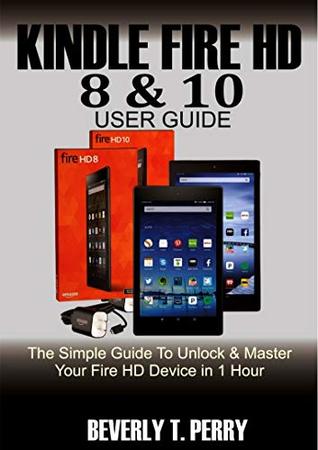 Read Kindle Fire HD 8 & 10 User Guide: The Simple Guide To Unlock & Master Your Fire HD Device in 1 Hour - Beverly T. Perry | PDF