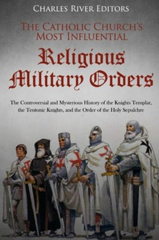 Read The Catholic Church’s Most Influential Religious Military Orders: The Controversial and Mysterious History of the Knights Templar, the Teutonic Knights, and the Order of the Holy Sepulchre - Charles River Editors | PDF