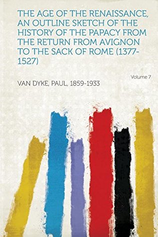Read online The Age of the Renaissance, an Outline Sketch of the History of the Papacy from the Return from Avignon to the Sack of Rome (1377-1527) Volume 7 - Paul Van Dyke | ePub