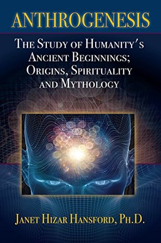 Read online Anthrogenesis, The Study of Humanity's Ancient Beginnings; Origins, Spirituality and Mythology - Ph.D. Janet Hizar Hansford | ePub