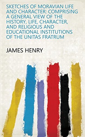 Download Sketches of Moravian life and character: Comprising a general view of the history, life, character, and religious and educational institutions of the Unitas fratrum - James Henry | PDF