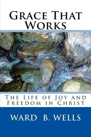 Read online Grace That Works: The Life of Joy and Freedom In Christ - Ward B. Wells | ePub