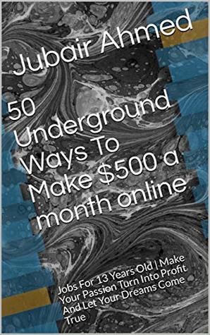 Read 50 Underground Ways To Make $500 a month online: Jobs For 13 Years Old   Make Your Passion Turn Into Profit And Let Your Dreams Come True (Vol-1) - Jubair Ahmed | ePub