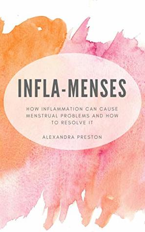 Read Infla-Menses: How Inflammation Can Cause Menstrual Problems And How To Resolve It - Alexandra Preston file in PDF