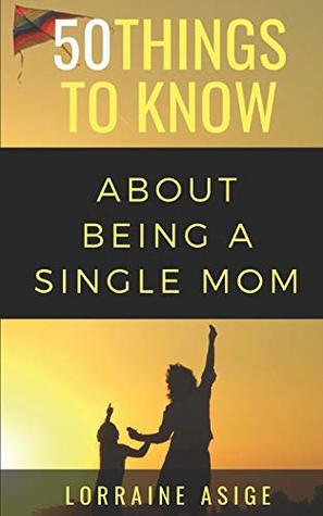 Read online 50 Things to Know About Being a Single Mom: A DETAILED SUMMARY OF WHAT TO EXPECT AS YOU EMBARK ON THE JOURNEY OF BEING A SINGLE MOM - Lorraine Asige file in ePub
