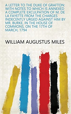 Read A Letter to the Duke of Grafton: With Notes to which is Annexed a Complete Exculpation of M. de La Fayette from the Charges Indecently Urged Against Him  of Commons, on the 17th of March, 1794 - William Augustus Miles | PDF