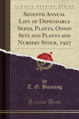 Download Seventh Annual List of Dependable Seeds, Plants, Onion Sets and Plants and Nursery Stock, 1927 (Classic Reprint) - T G Banning | PDF