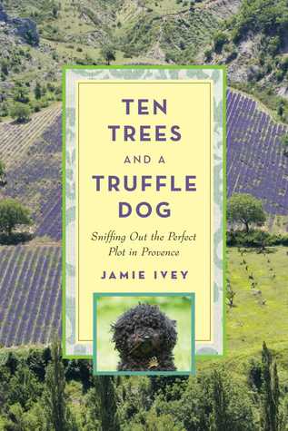 Read online Ten Trees and a Truffle Dog: Sniffing Out the Perfect Plot in Provence - Jamie Ivey | PDF