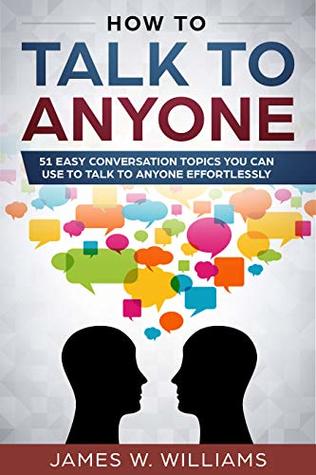 Read How To Talk To Anyone: 51 Easy Conversation Topics You Can Use to Talk to Anyone Effortlessly - James W. Williams file in PDF